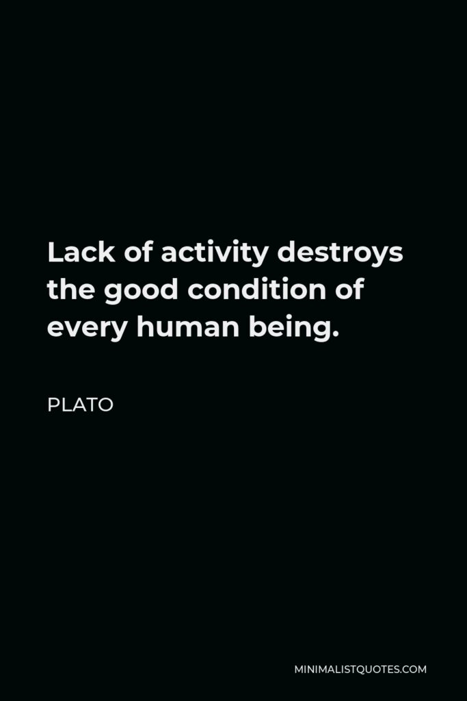Plato Quote - Lack of activity destroys the good condition of every human being.