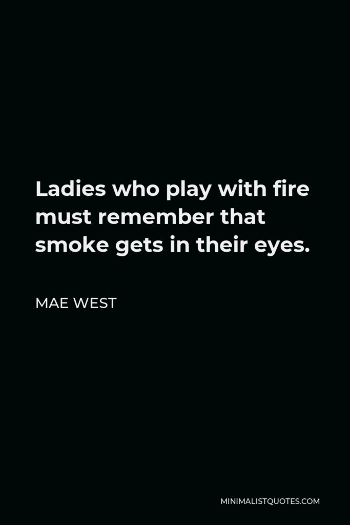 Mae West Quote - Ladies who play with fire must remember that smoke gets in their eyes.