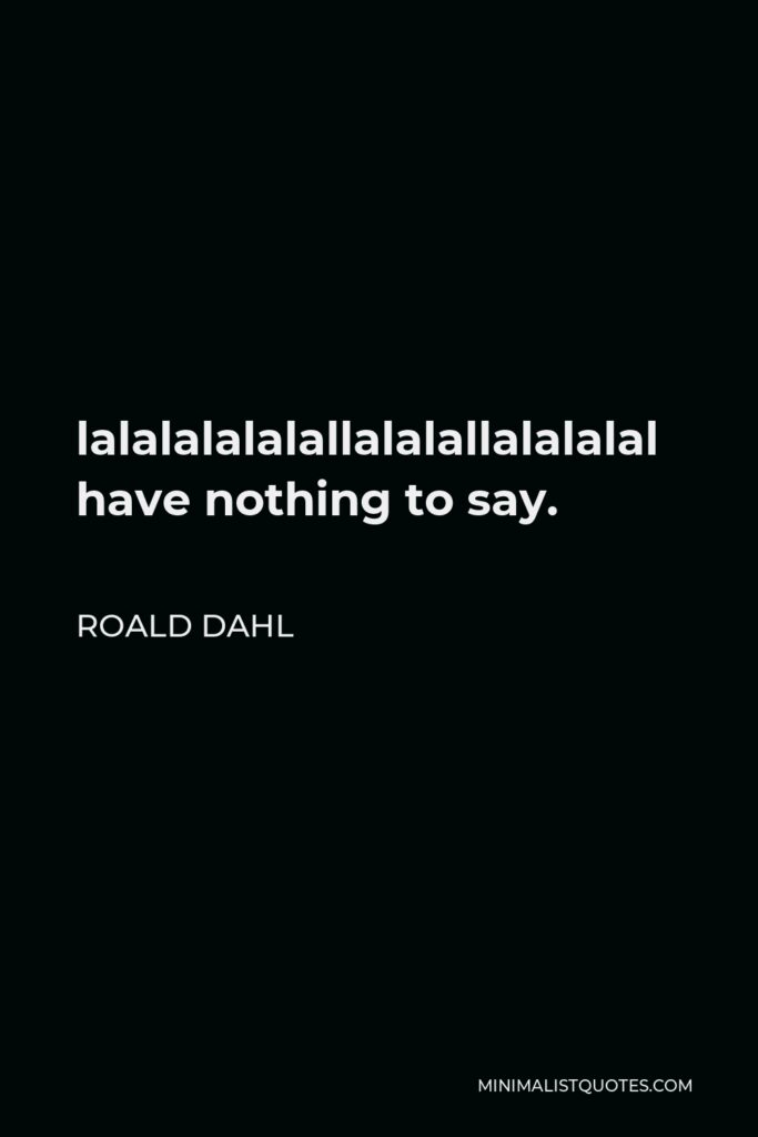 Roald Dahl Quote - lalalalalalallalalallalalalal have nothing to say.