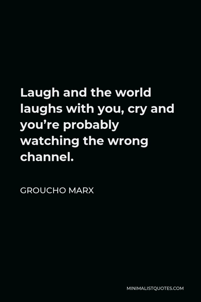 Groucho Marx Quote - Laugh and the world laughs with you, cry and you’re probably watching the wrong channel.