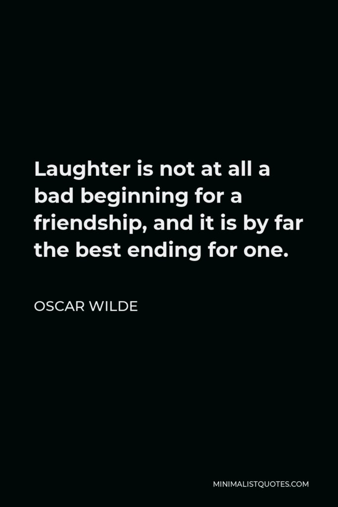 Oscar Wilde Quote - Laughter is not at all a bad beginning for a friendship, and it is by far the best ending for one.