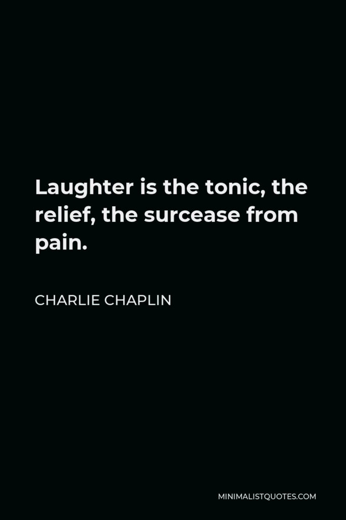 Charlie Chaplin Quote - Laughter is the tonic, the relief, the surcease from pain.