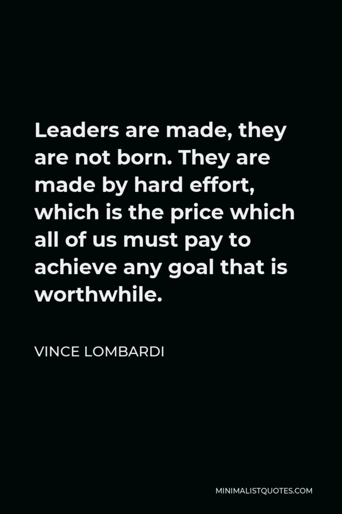 Vince Lombardi Quote - Leaders are made, they are not born. They are made by hard effort, which is the price which all of us must pay to achieve any goal that is worthwhile.