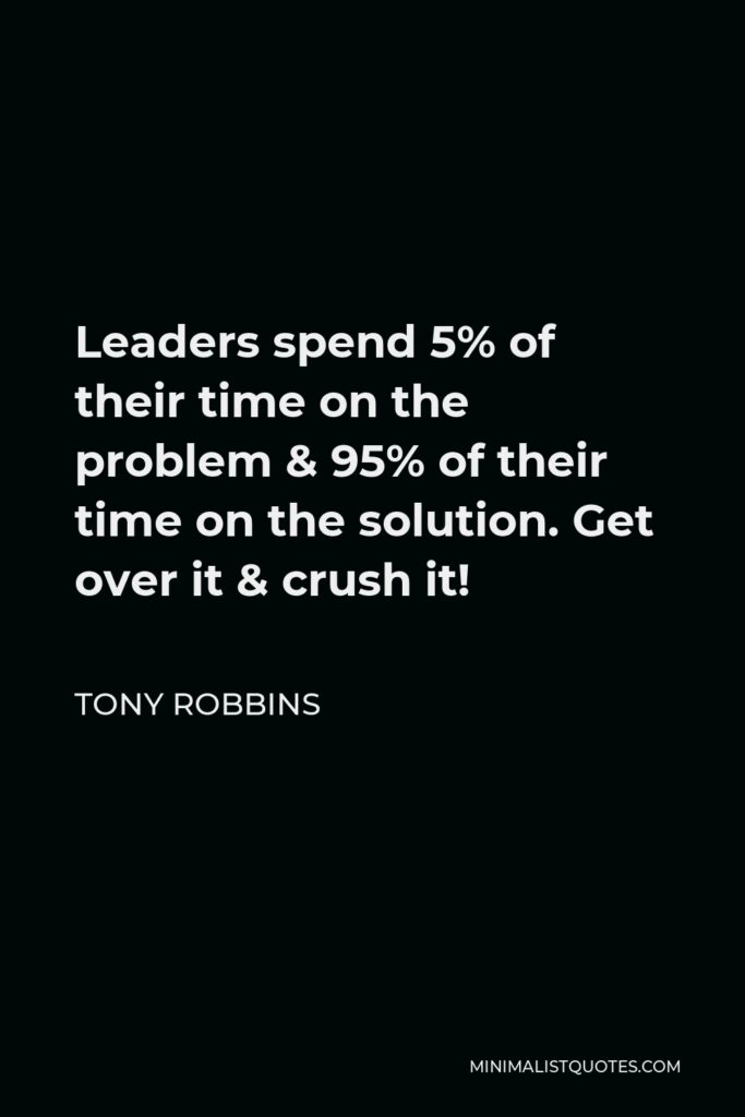 Tony Robbins Quote - Leaders spend 5% of their time on the problem & 95% of their time on the solution. Get over it & crush it!