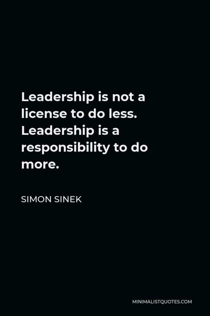 Simon Sinek Quote - Leadership is not a license to do less. Leadership is a responsibility to do more.