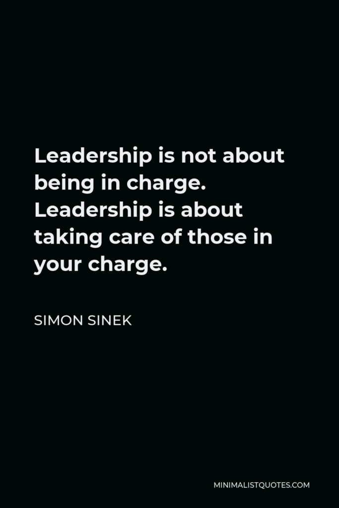 Simon Sinek Quote - Leadership is not about being in charge. Leadership is about taking care of those in your charge.