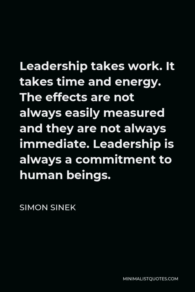 Simon Sinek Quote - Leadership takes work. It takes time and energy. The effects are not always easily measured and they are not always immediate. Leadership is always a commitment to human beings.