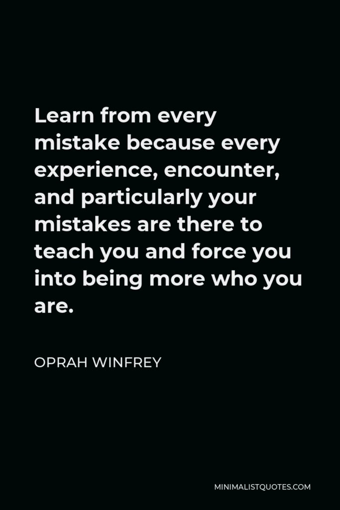 Oprah Winfrey Quote - Learn from every mistake because every experience, encounter, and particularly your mistakes are there to teach you and force you into being more who you are.