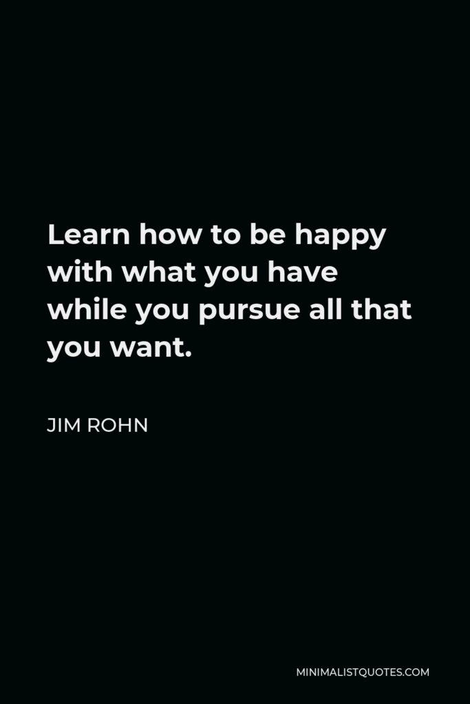 Jim Rohn Quote - Learn how to be happy with what you have while you pursue all that you want.