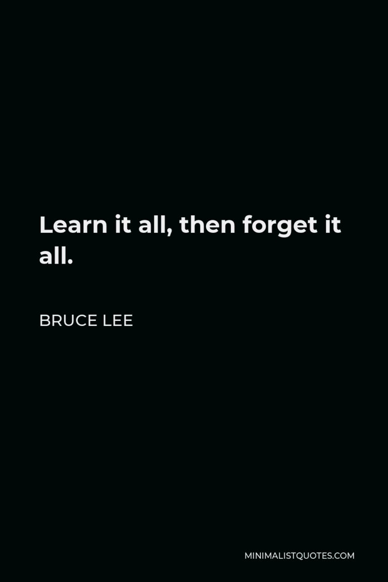 Bruce Lee Quote: Learn it all, then forget it all.