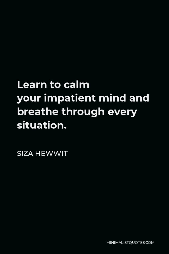 Siza Hewwit Quote - Learn to calm your impatient mind and breathe through every situation.   