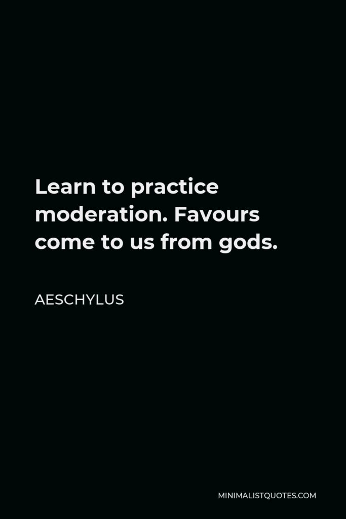 Aeschylus Quote - Learn to practice moderation. Favours come to us from gods.