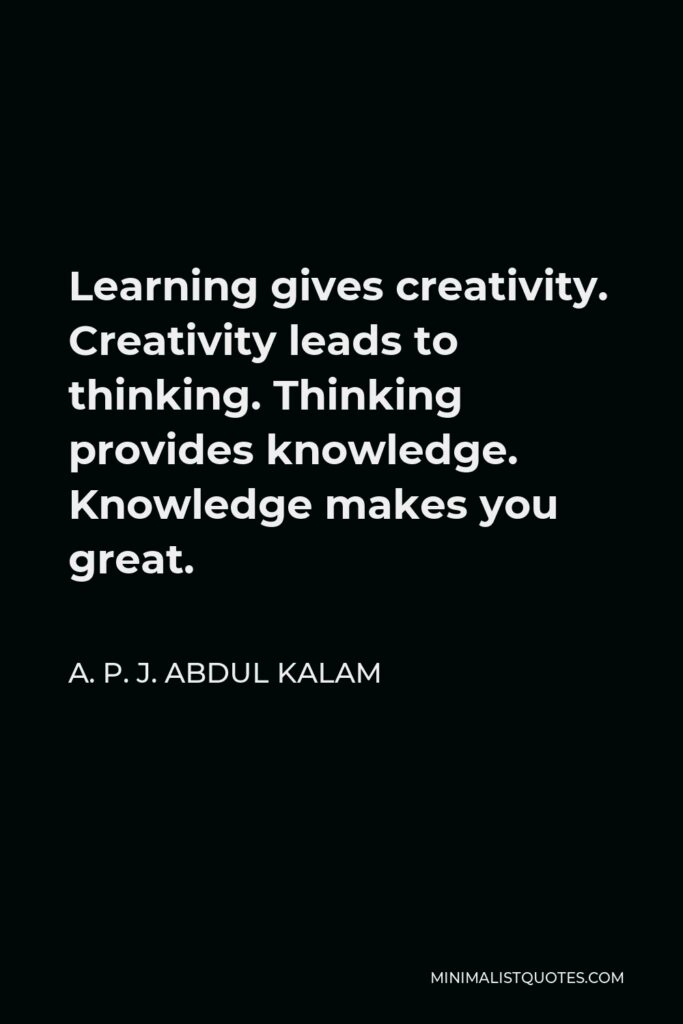 A. P. J. Abdul Kalam Quote - Learning gives creativity. Creativity leads to thinking. Thinking provides knowledge. Knowledge makes you great.