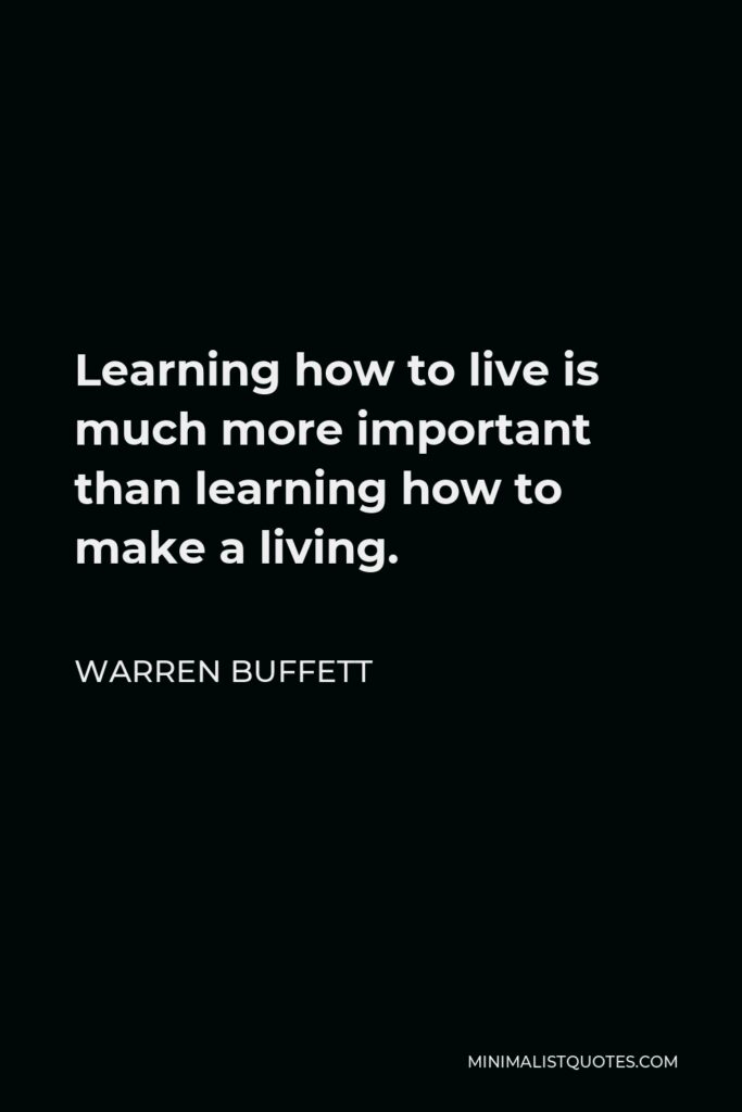 Warren Buffett Quote - Learning how to live is much more important than learning how to make a living.