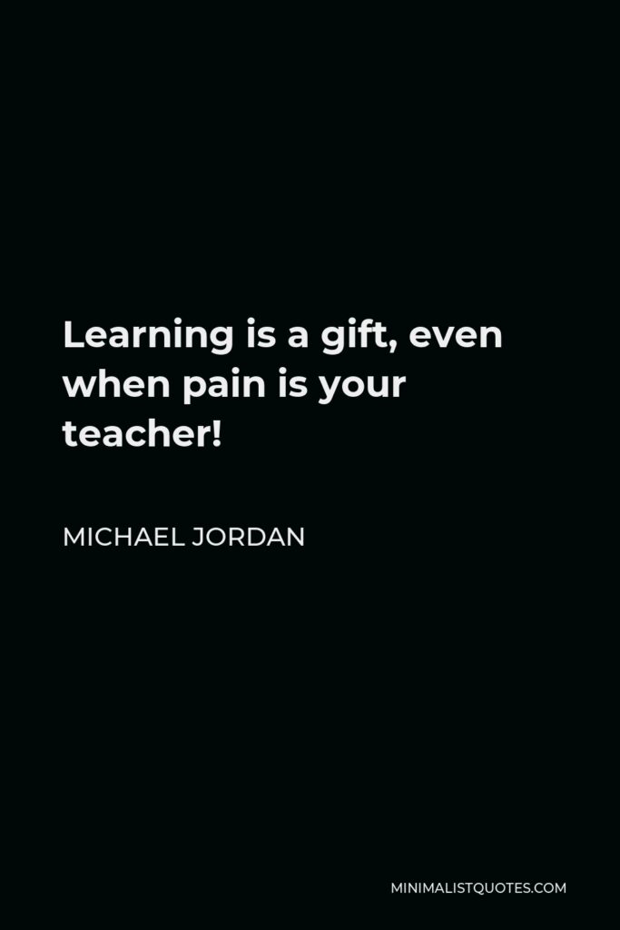 Michael Jordan Quote - Learning is a gift, even when pain is your teacher!