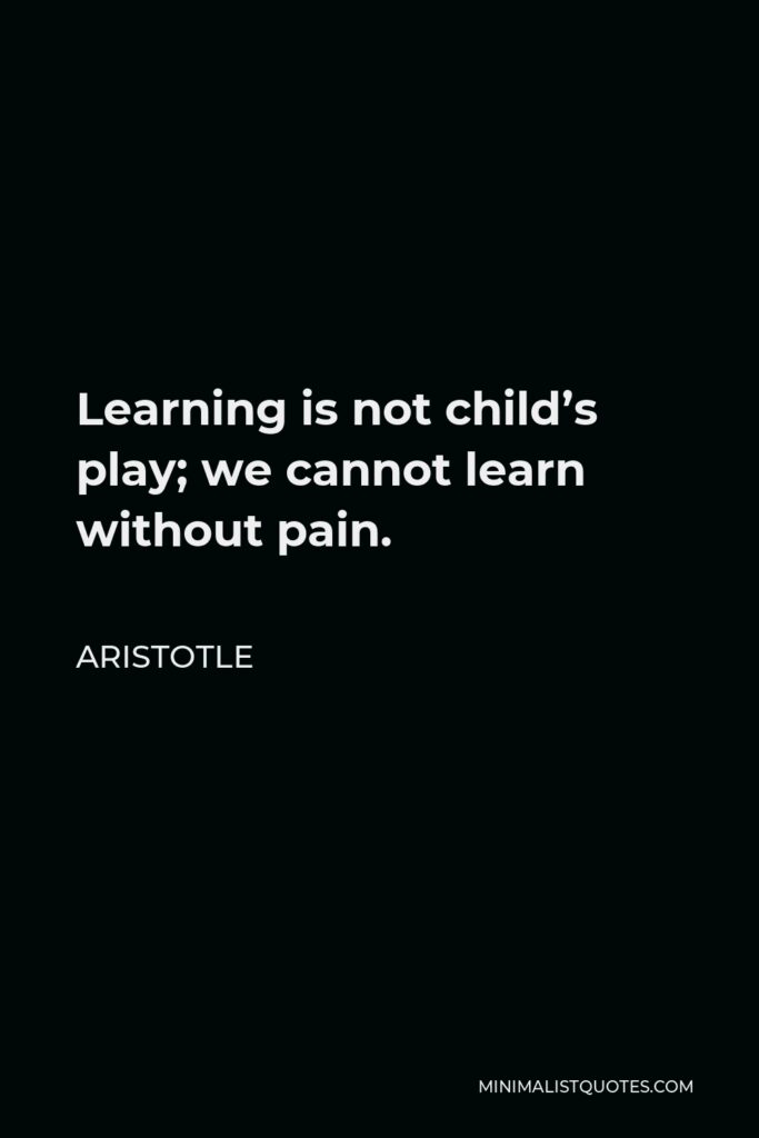 Aristotle Quote - Learning is not child’s play; we cannot learn without pain.