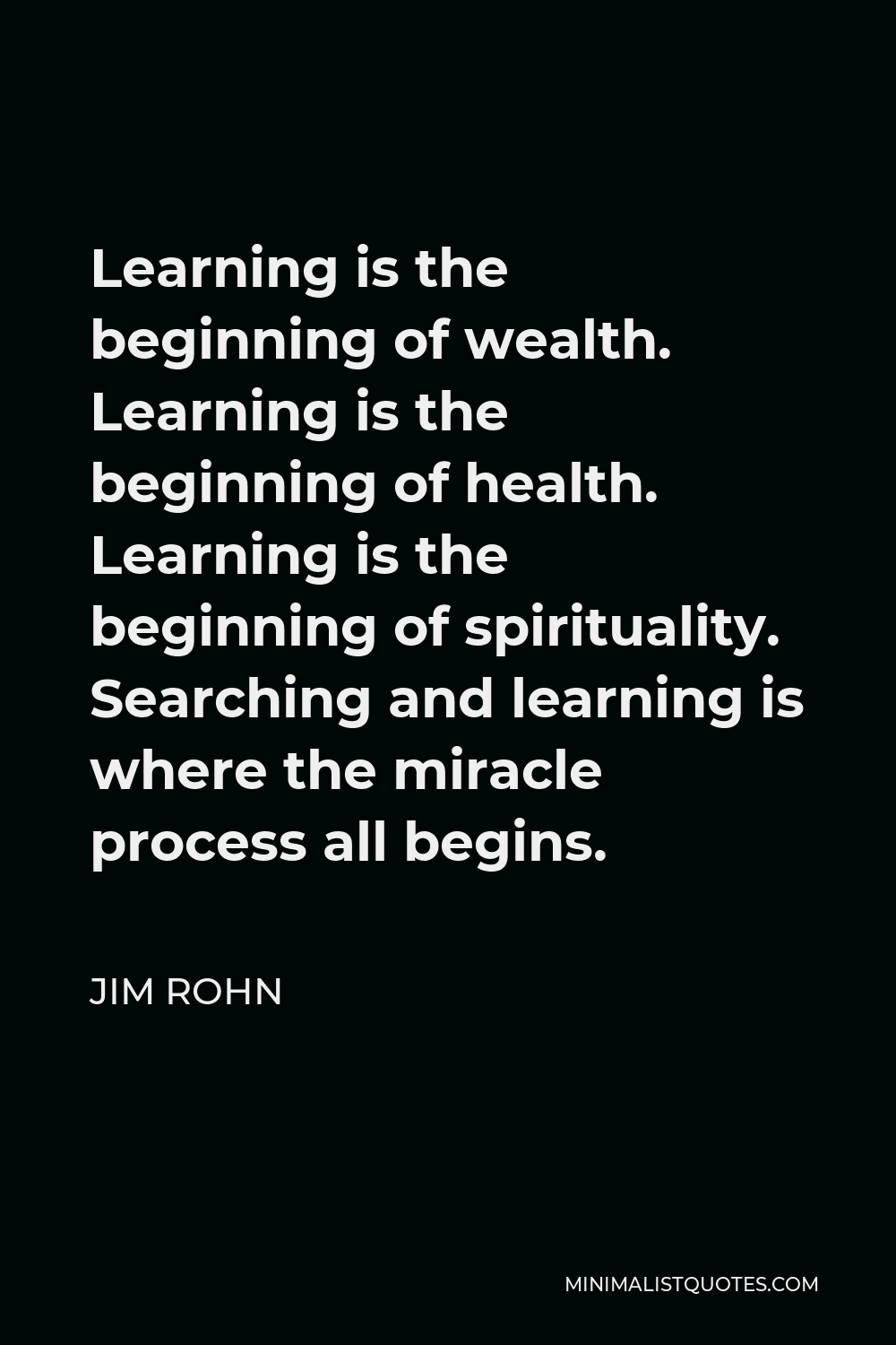 Jim Rohn Quote - Learning is the beginning of wealth. Learning is the beginning of health. Learning is the beginning of spirituality. Searching and learning is where the miracle process all begins.