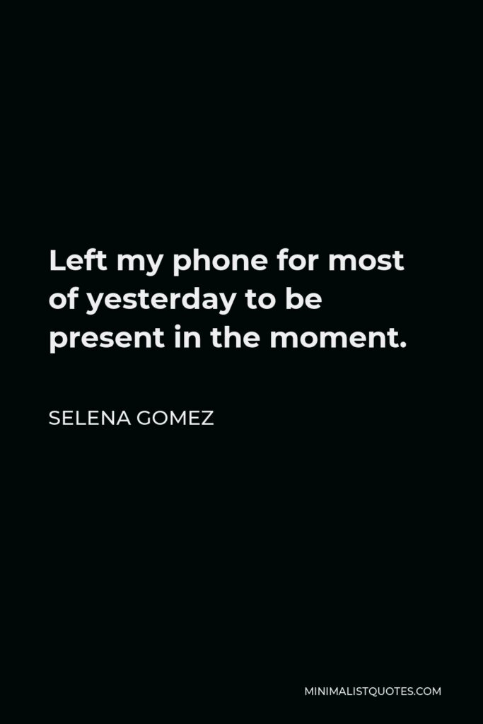 Selena Gomez Quote - Left my phone for most of yesterday to be present in the moment.