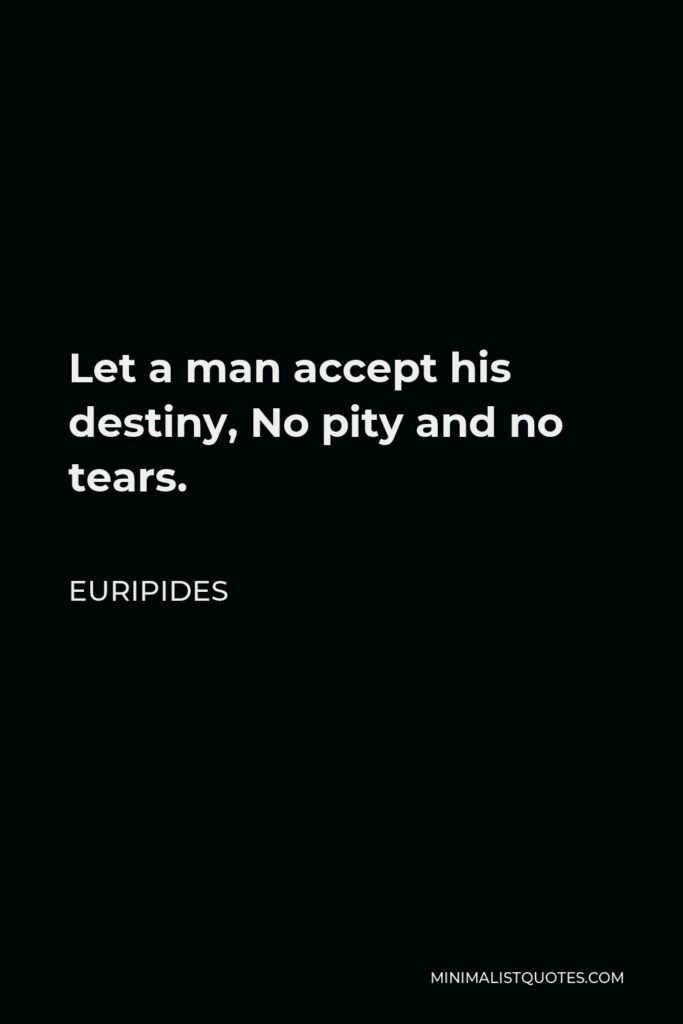 Euripides Quote - Let a man accept his destiny, No pity and no tears.