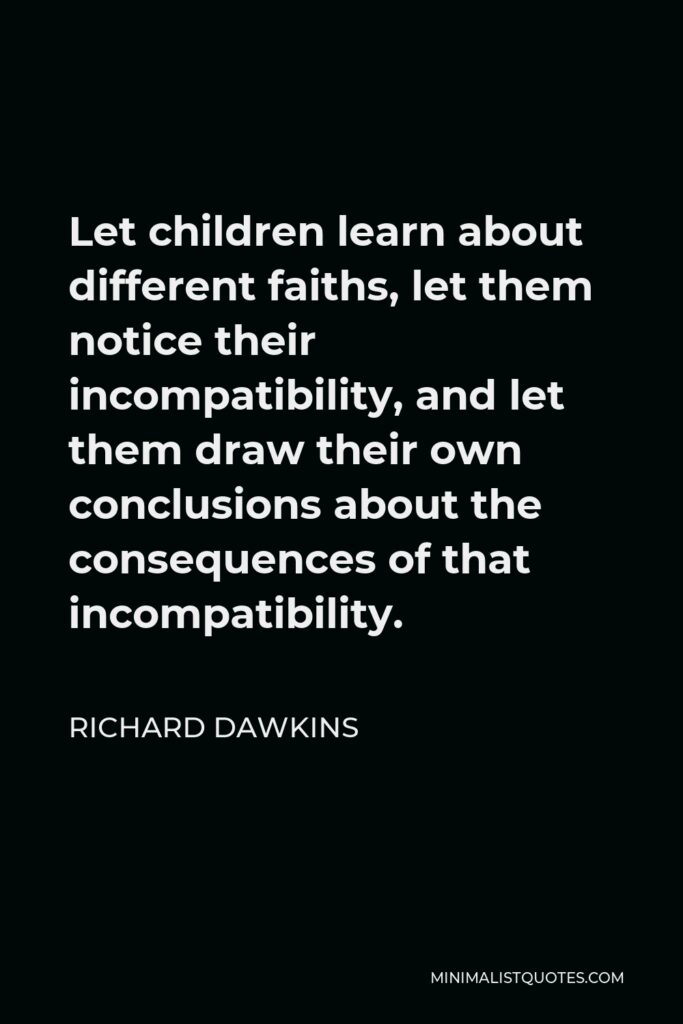 Richard Dawkins Quote - Let children learn about different faiths, let them notice their incompatibility, and let them draw their own conclusions about the consequences of that incompatibility.