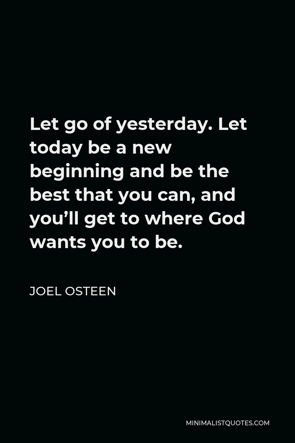 Joel Osteen Quote - Let go of yesterday. Let today be a new beginning and be the best that you can, and you’ll get to where God wants you to be.