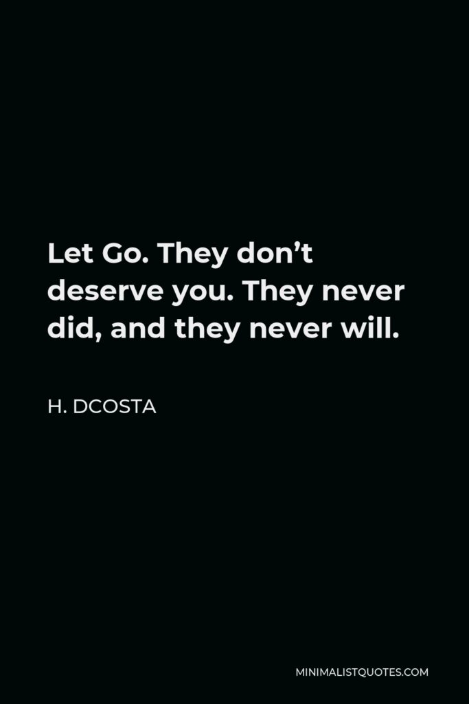 H. Dcosta Quote - Let Go. They don’t deserve you. They never did, and they never will.