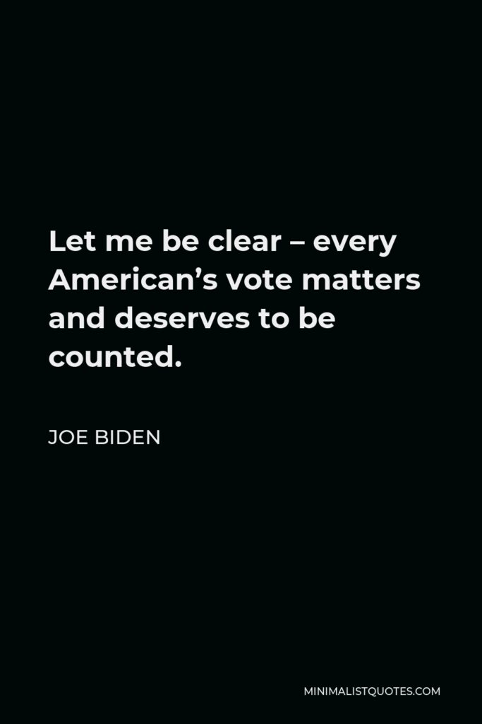 Joe Biden Quote - Let me be clear – every American’s vote matters and deserves to be counted.