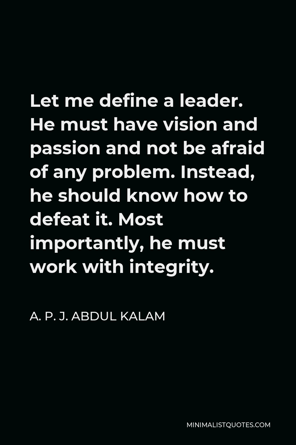 A. P. J. Abdul Kalam Quote - Let me define a leader. He must have vision and passion and not be afraid of any problem. Instead, he should know how to defeat it. Most importantly, he must work with integrity.