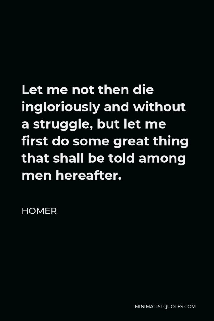 Homer Quote - Let me not then die ingloriously and without a struggle, but let me first do some great thing that shall be told among men hereafter.