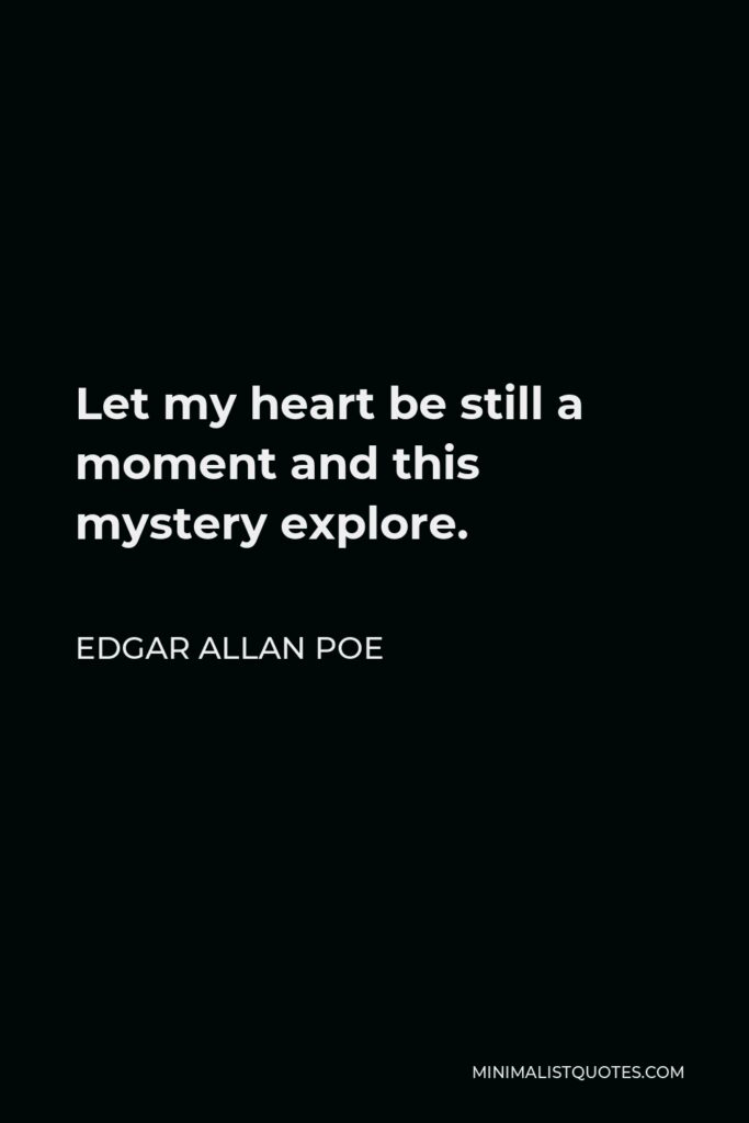 Edgar Allan Poe Quote - Let my heart be still a moment and this mystery explore.