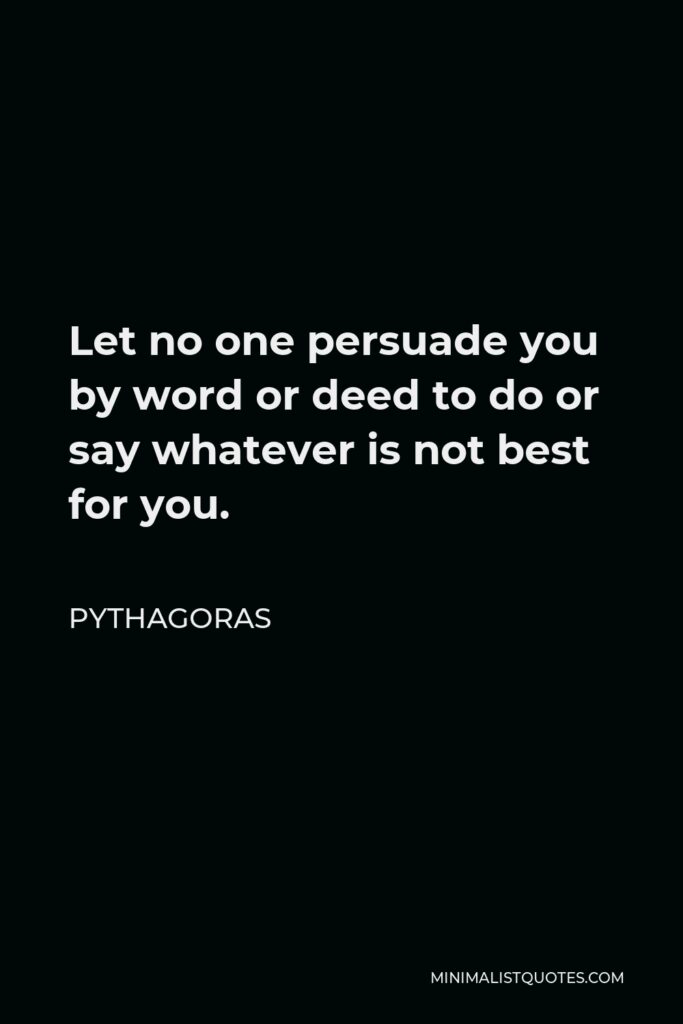 Pythagoras Quote - Let no one persuade you by word or deed to do or say whatever is not best for you.