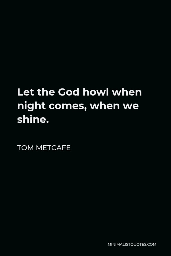Tom Metcafe Quote - Let the God howl when night comes, when we shine.