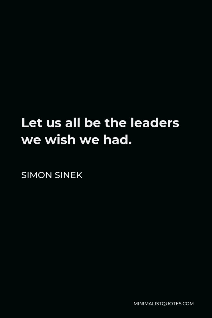 Simon Sinek Quote - Let us all be the leaders we wish we had.