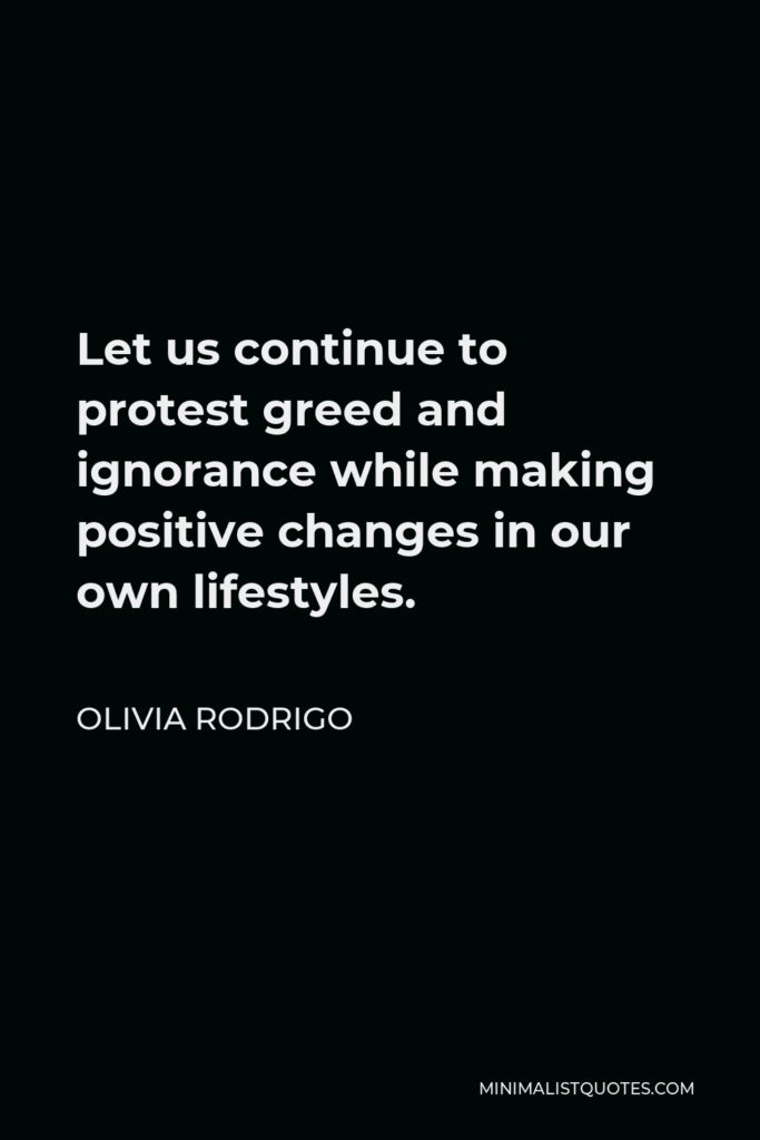 Olivia Rodrigo Quote - Let us continue to protest greed and ignorance while making positive changes in our own lifestyles.