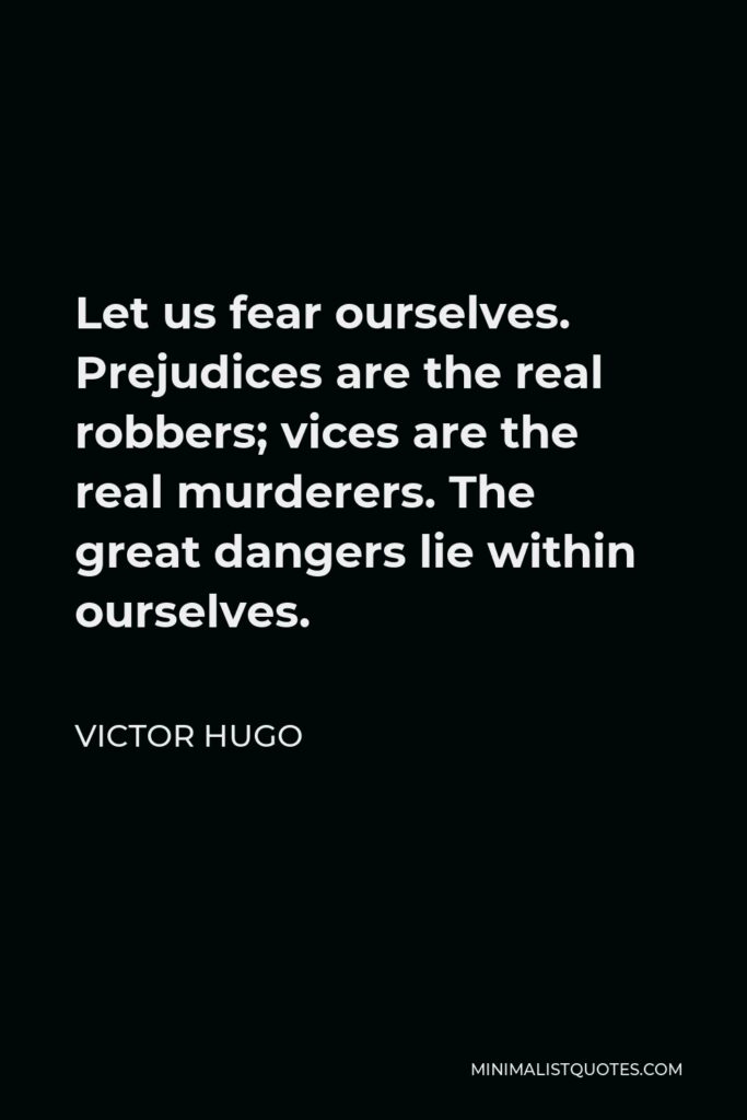 Victor Hugo Quote - Let us fear ourselves. Prejudices are the real robbers; vices are the real murderers. The great dangers lie within ourselves.