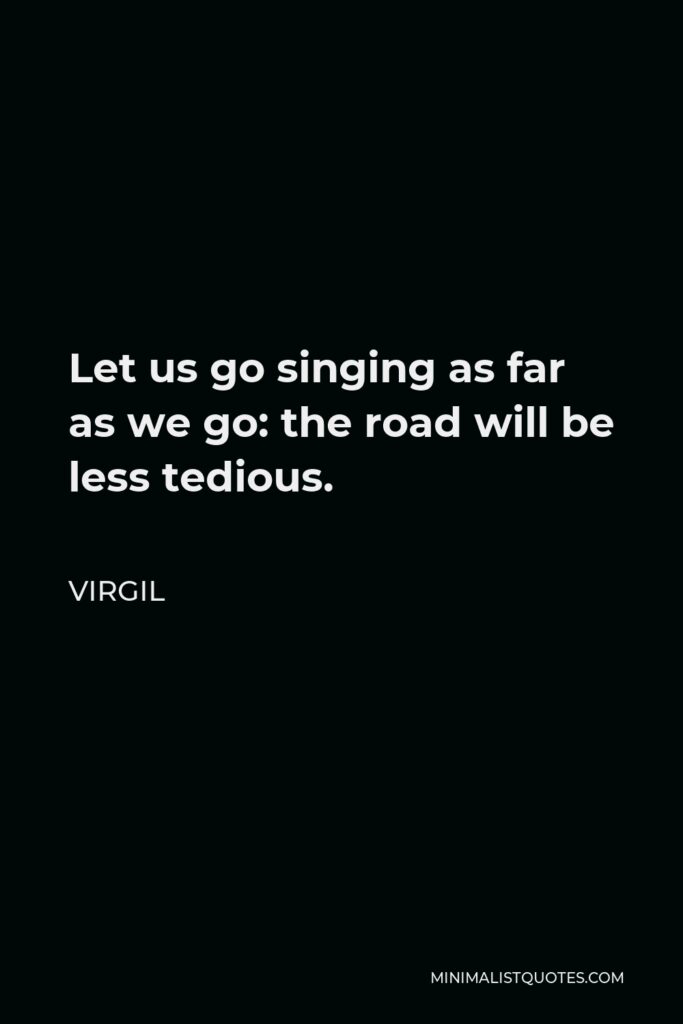 Virgil Quote - Let us go singing as far as we go: the road will be less tedious.