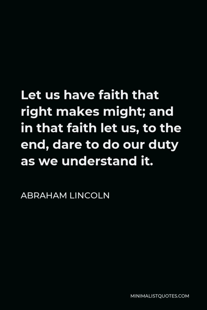 Abraham Lincoln Quote - Let us have faith that right makes might; and in that faith let us, to the end, dare to do our duty as we understand it.