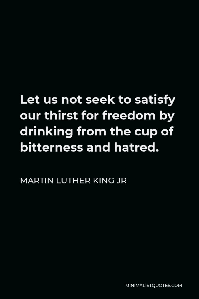 Martin Luther King Jr Quote - Let us not seek to satisfy our thirst for freedom by drinking from the cup of bitterness and hatred.