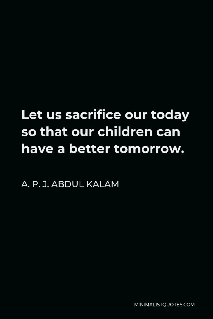 A. P. J. Abdul Kalam Quote - Let us sacrifice our today so that our children can have a better tomorrow.