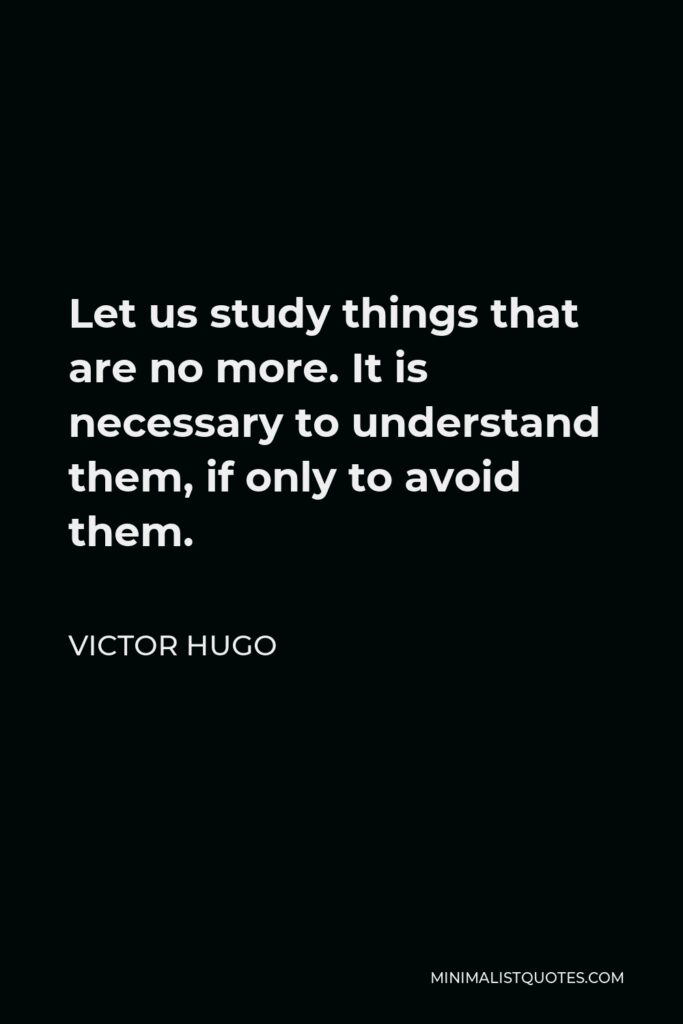 Victor Hugo Quote - Let us study things that are no more. It is necessary to understand them, if only to avoid them.