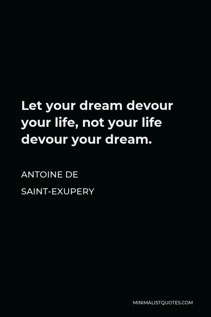 Antoine de Saint-Exupery Quote - Let your dream devour your life, not your life devour your dream.