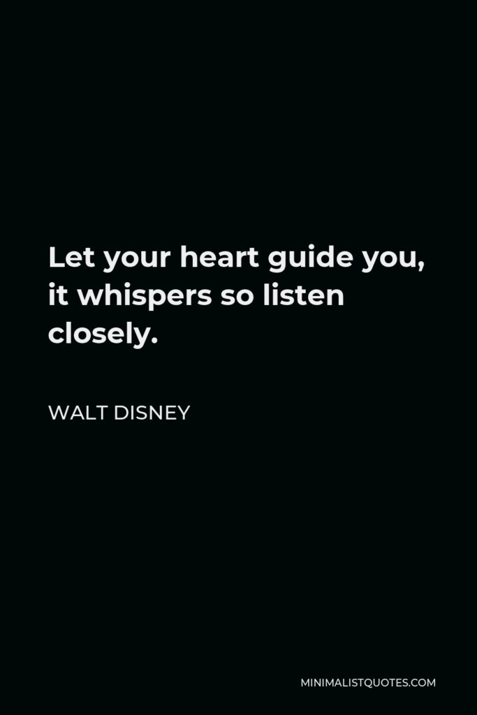 Walt Disney Quote - Let your heart guide you, it whispers so listen closely.