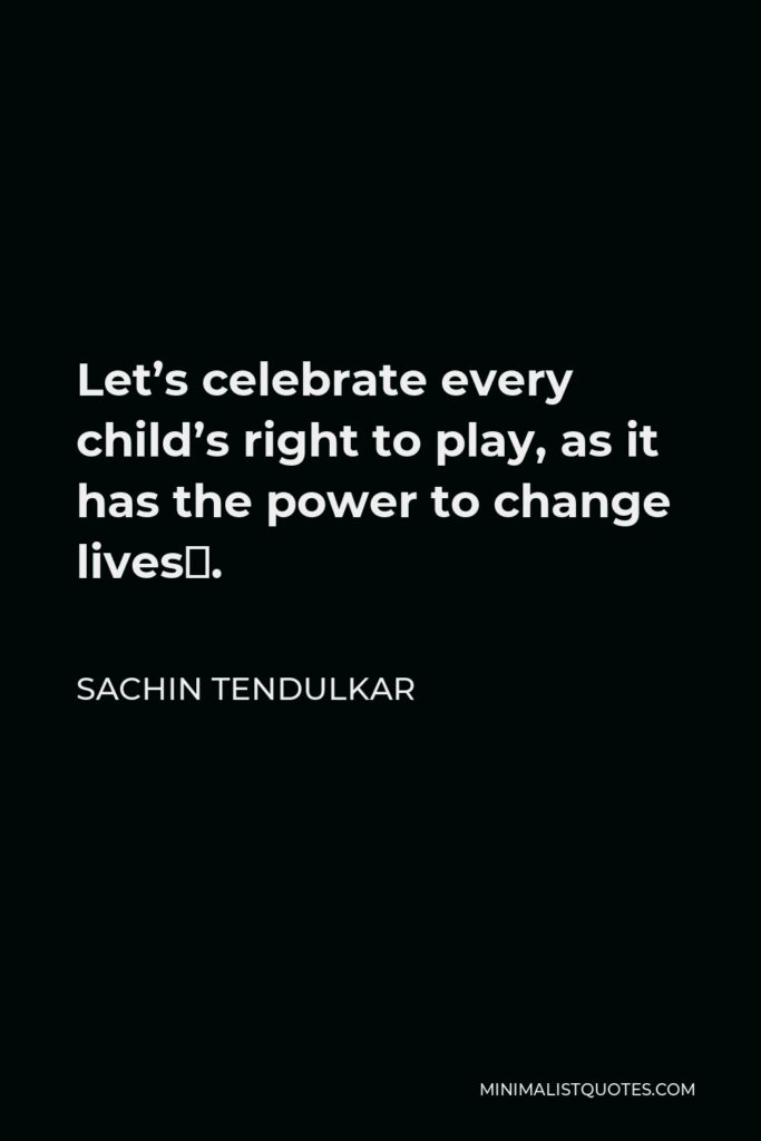 Sachin Tendulkar Quote - Let’s celebrate every child’s right to play, as it has the power to change lives‬.