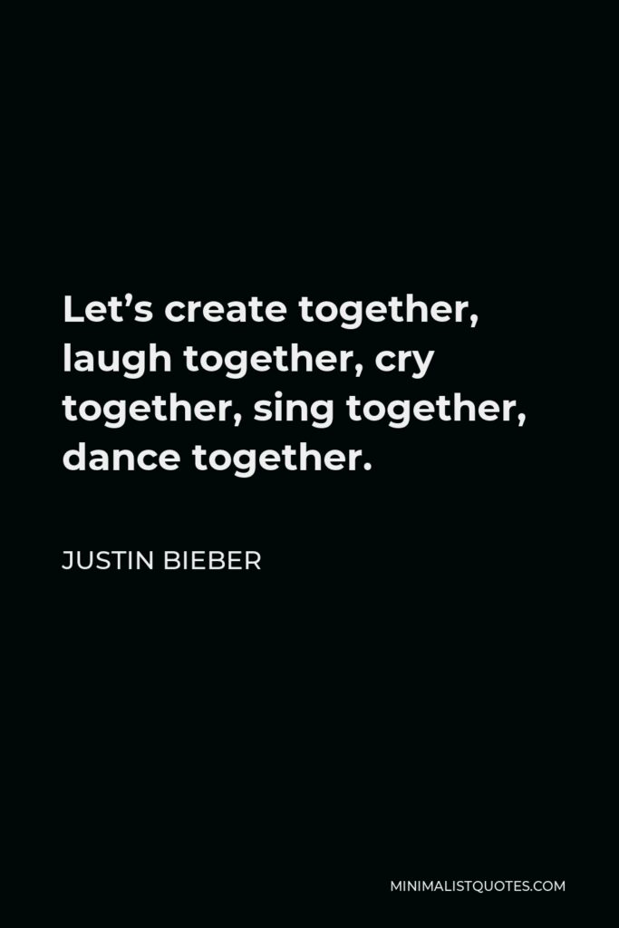 Justin Bieber Quote - Let’s create together, laugh together, cry together, sing together, dance together.