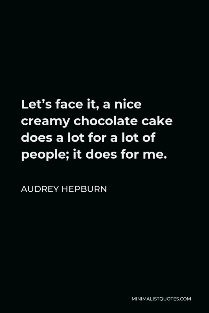 Audrey Hepburn Quote - Let’s face it, a nice creamy chocolate cake does a lot for a lot of people; it does for me.