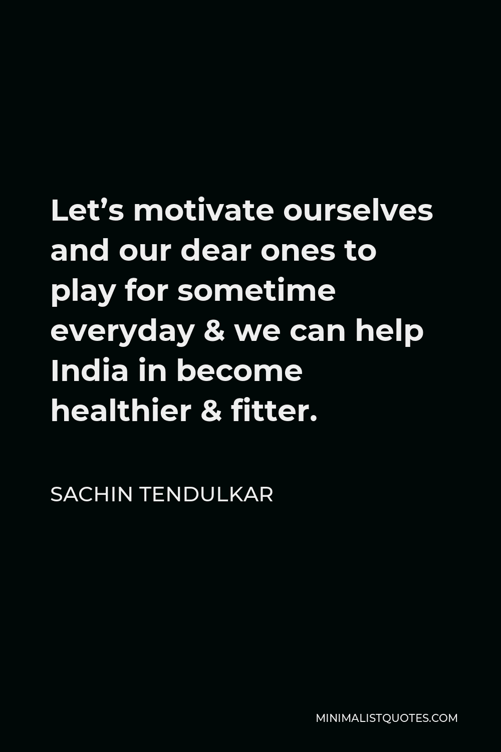 Sachin Tendulkar Quote - Let’s motivate ourselves and our dear ones to play for sometime everyday & we can help India in become healthier & fitter.