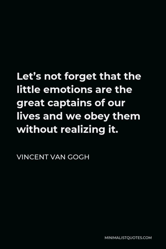 Vincent Van Gogh Quote - Let’s not forget that the little emotions are the great captains of our lives and we obey them without realizing it.