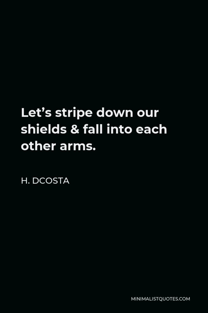 H. Dcosta Quote - Let’s stripe down our shields & fall into each other arms.