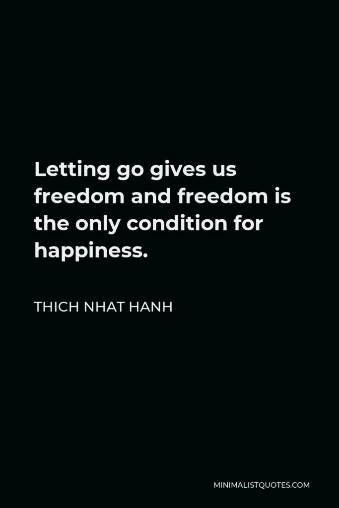 Thich Nhat Hanh Quote - Letting go gives us freedom and freedom is the only condition for happiness.