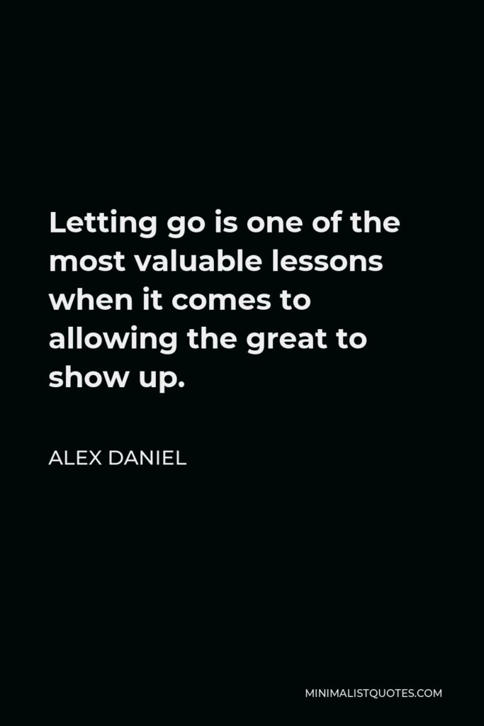 Alex Daniel Quote - Letting go is one of the most valuable lessons when it comes to allowing the great to show up.